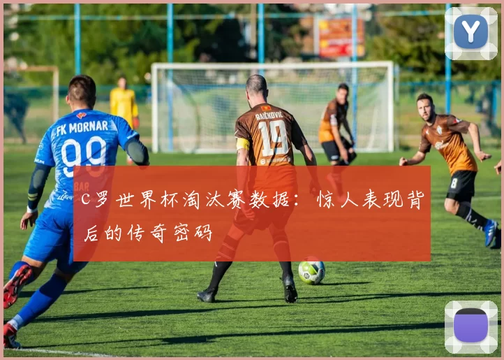 c罗世界杯淘汰赛数据：惊人表现背后的传奇密码