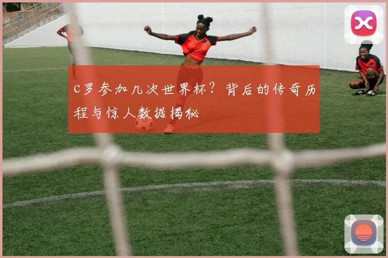 c罗参加几次世界杯？背后的传奇历程与惊人数据揭秘