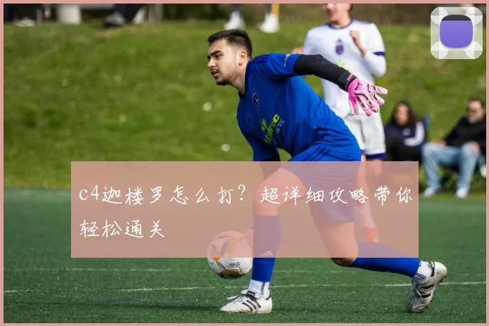 c4迦楼罗怎么打？超详细攻略带你轻松通关