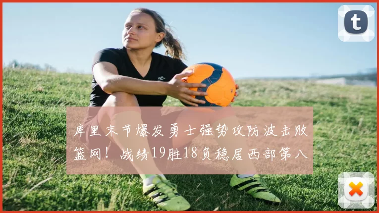 库里末节爆发勇士强势攻防波击败篮网！战绩19胜18负稳居西部第八_比赛_优势