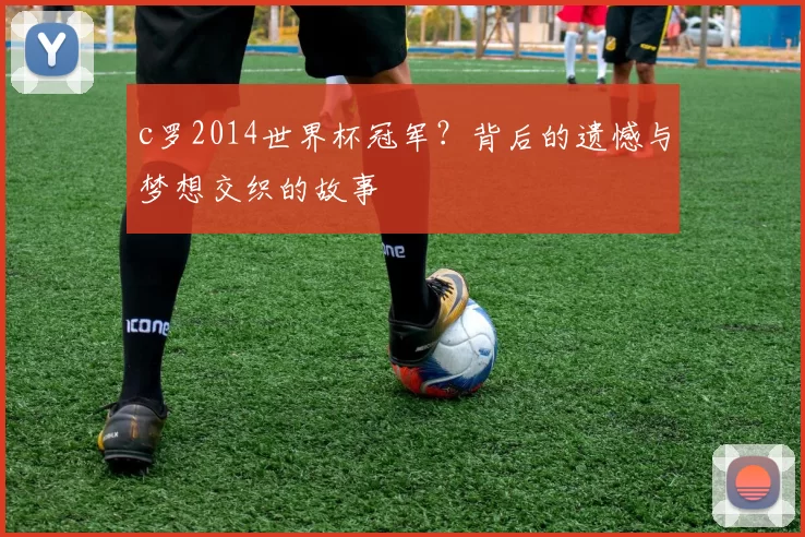 c罗2014世界杯冠军?背后的遗憾与梦想交织的故事