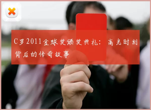 C罗2011金球奖颁奖典礼：高光时刻背后的传奇故事