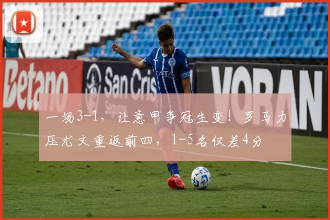 一场3-1，让意甲争冠生变！罗马力压尤文重返前四，1-5名仅差4分