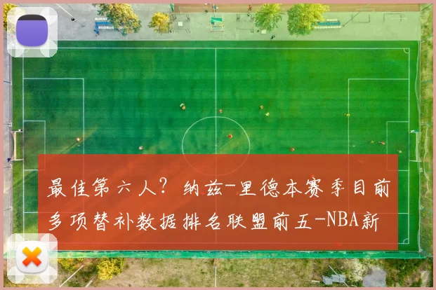 最佳第六人？纳兹-里德本赛季目前多项替补数据排名联盟前五-NBA新闻