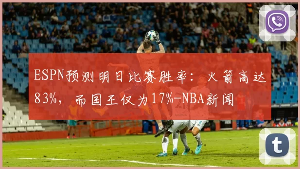 ESPN预测明日比赛胜率：火箭高达83%，而国王仅为17%-NBA新闻
