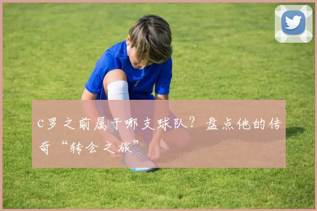 c罗之前属于哪支球队？盘点他的传奇“转会之旅”