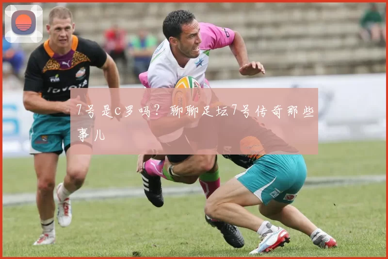 7号是c罗吗？聊聊足坛7号传奇那些事儿