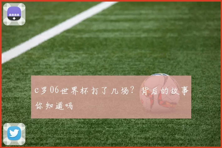 c罗06世界杯打了几场？背后的故事你知道吗